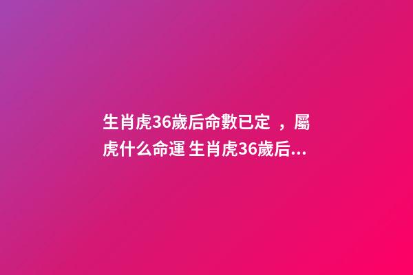 生肖虎36歲后命數已定，屬虎什么命運 生肖虎36歲后命數已定